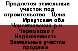 Продается земельный участок под строительство › Цена ­ 80 000 - Иркутская обл., Черемховский р-н, Черемхово г. Недвижимость » Земельные участки продажа   